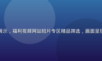 独立短片创作者作品集展示，福利视频网站短片专区精品筛选，画面呈现多位新锐导演创作现场