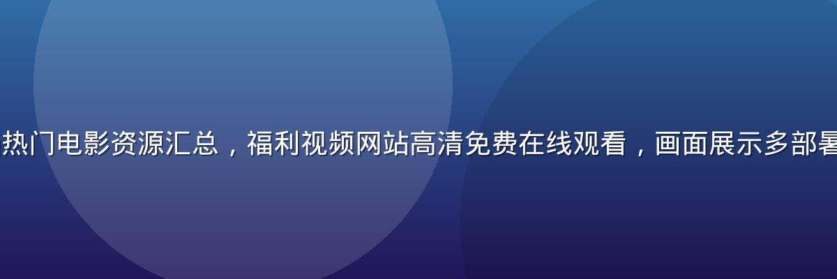 2026暑期档热门电影资源汇总，福利视频网站高清免费在线观看，画面展示多部暑期大片海报拼贴